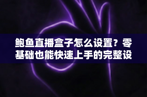 鲍鱼直播盒子怎么设置？零基础也能快速上手的完整设置教程