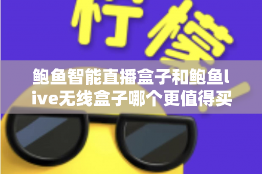 鲍鱼智能直播盒子和鲍鱼live无线盒子哪个更值得买?2025年主播选购最全对比指南 鲍鱼智能直播盒子和鲍鱼live无线盒子哪个更值得买?2025年主播选购最全对比指南
