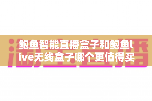 鲍鱼智能直播盒子和鲍鱼live无线盒子哪个更值得买?2025年主播选购最全对比指南 鲍鱼智能直播盒子和鲍鱼live无线盒子哪个更值得买?2025年主播选购最全对比指南