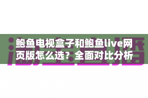 鲍鱼电视盒子和鲍鱼live网页版怎么选?全面对比分析与实用选择指南 鲍鱼电视盒子和鲍鱼live网页版怎么选?全面对比分析与实用选择指南