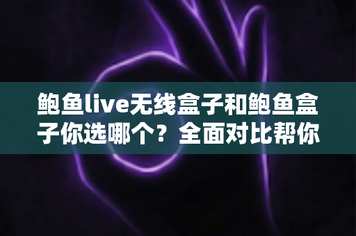 鲍鱼live无线盒子和鲍鱼盒子你选哪个？全面对比帮你找到最适合的电视盒子