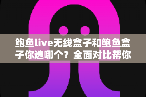 鲍鱼live无线盒子和鲍鱼盒子你选哪个？全面对比帮你找到最适合的电视盒子