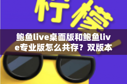 鲍鱼live桌面版和鲍鱼live专业版怎么共存?双版本安装与使用完全指南 鲍鱼live桌面版和鲍鱼live专业版怎么共存?双版本安装与使用完全指南