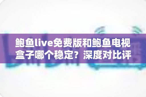 鲍鱼live免费版和鲍鱼电视盒子哪个稳定？深度对比评测帮你选对观影方案