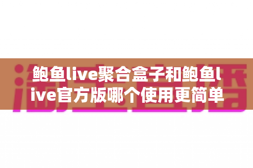 鲍鱼live聚合盒子和鲍鱼live官方版哪个使用更简单?一站式对比指南帮你轻松选择 鲍鱼live聚合盒子和鲍鱼live官方版哪个使用更简单?一站式对比指南帮你轻松选择