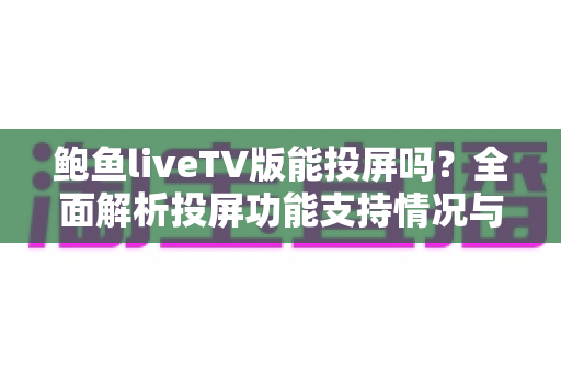 鲍鱼liveTV版能投屏吗?全面解析投屏功能支持情况与实用投屏技巧分享 鲍鱼liveTV版能投屏吗?全面解析投屏功能支持情况与实用投屏技巧分享