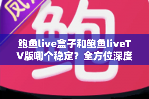 鲍鱼live盒子和鲍鱼liveTV版哪个稳定？全方位深度对比分析，帮你选出最流畅安心的观看方案
