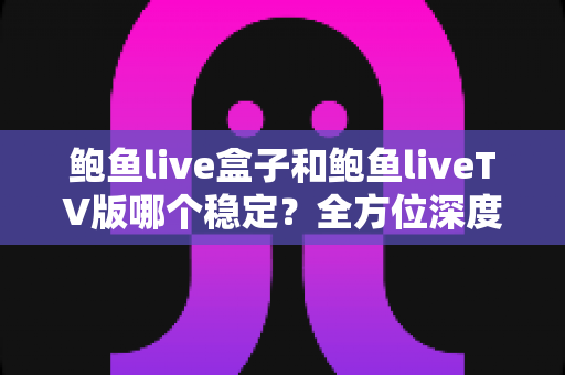 鲍鱼live盒子和鲍鱼liveTV版哪个稳定？全方位深度对比分析，帮你选出最流畅安心的观看方案