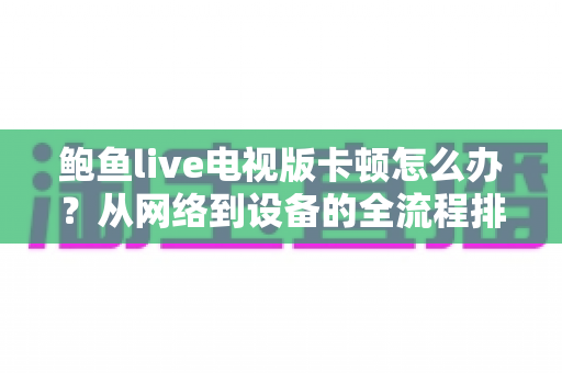 鲍鱼live电视版卡顿怎么办?从网络到设备的全流程排查与优化指南 鲍鱼live电视版卡顿怎么办?从网络到设备的全流程排查与优化指南