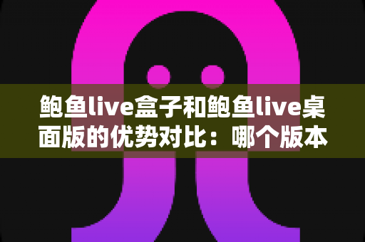 鲍鱼live盒子和鲍鱼live桌面版的优势对比:哪个版本更适合你的观看需求? 鲍鱼live盒子和鲍鱼live桌面版的优势对比:哪个版本更适合你的观看需求?
