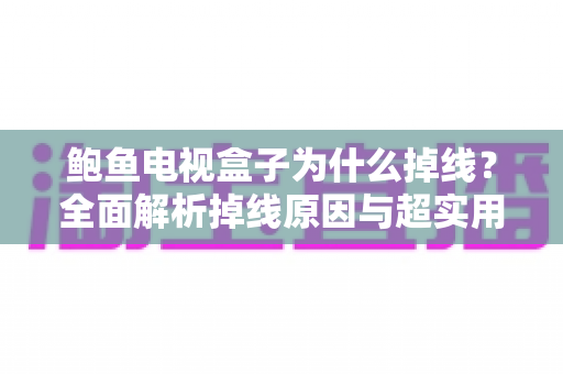 鲍鱼电视盒子为什么掉线?全面解析掉线原因与超实用解决方案指南 鲍鱼电视盒子为什么掉线?全面解析掉线原因与超实用解决方案指南