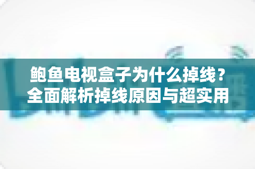 鲍鱼电视盒子为什么掉线?全面解析掉线原因与超实用解决方案指南 鲍鱼电视盒子为什么掉线?全面解析掉线原因与超实用解决方案指南