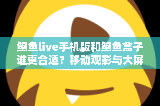 鲍鱼live手机版和鲍鱼盒子谁更合适？移动观影与大屏体验全维度对比指南