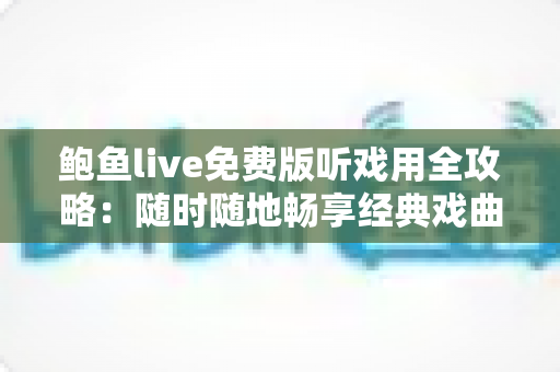 鲍鱼live免费版听戏用全攻略:随时随地畅享经典戏曲的免费听戏新体验 鲍鱼live免费版听戏用全攻略:随时随地畅享经典戏曲的免费听戏新体验