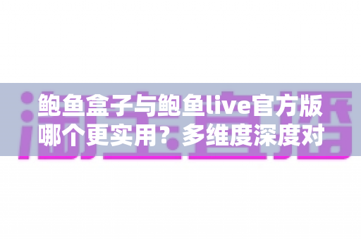 鲍鱼盒子与鲍鱼live官方版哪个更实用?多维度深度对比全解析 鲍鱼盒子与鲍鱼live官方版哪个更实用?多维度深度对比全解析