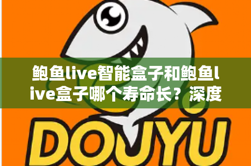 鲍鱼live智能盒子和鲍鱼live盒子哪个寿命长？深度对比分析与实用选购指南