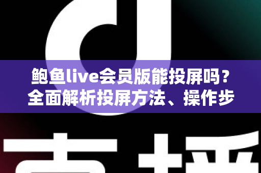 鲍鱼live会员版能投屏吗？全面解析投屏方法、操作步骤与常见问题