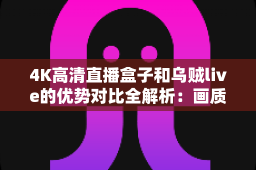 4K高清直播盒子和乌贼live的优势对比全解析:画质、流畅度、内容与性价比一站式选购指南 4K高清直播盒子和乌贼live的优势对比全解析:画质、流畅度、内容与性价比一站式选购指南