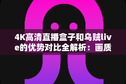 4K高清直播盒子和乌贼live的优势对比全解析:画质、流畅度、内容与性价比一站式选购指南 4K高清直播盒子和乌贼live的优势对比全解析:画质、流畅度、内容与性价比一站式选购指南