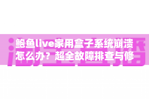 鲍鱼live家用盒子系统崩溃怎么办？超全故障排查与修复指南，轻松拯救您的观影体验