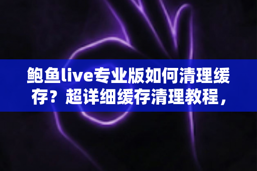 鲍鱼live专业版如何清理缓存?超详细缓存清理教程,让应用瞬间恢复流畅 鲍鱼live专业版如何清理缓存?超详细缓存清理教程,让应用瞬间恢复流畅