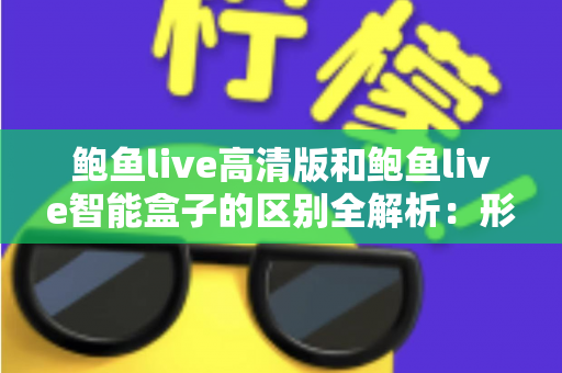 鲍鱼live高清版和鲍鱼live智能盒子的区别全解析:形态、性能、价格与选购指南一文读懂 鲍鱼live高清版和鲍鱼live智能盒子的区别全解析:形态、性能、价格与选购指南一文读懂