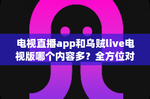电视直播app和乌贼live电视版哪个内容多?全方位对比解析助你选出最佳观影选择 电视直播app和乌贼live电视版哪个内容多?全方位对比解析助你选出最佳观影选择