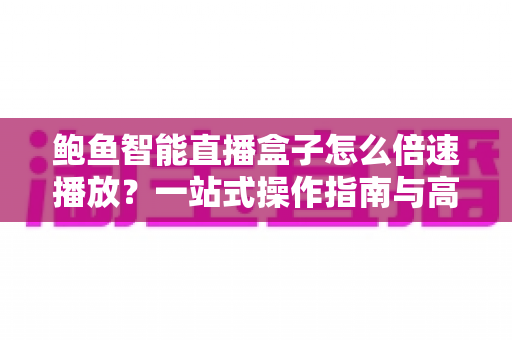 鲍鱼智能直播盒子怎么倍速播放?一站式操作指南与高效观影技巧全解析 鲍鱼智能直播盒子怎么倍速播放?一站式操作指南与高效观影技巧全解析