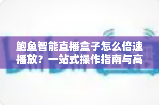 鲍鱼智能直播盒子怎么倍速播放？一站式操作指南与高效观影技巧全解析