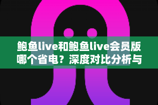 鲍鱼live和鲍鱼live会员版哪个省电?深度对比分析与省电优化全指南 鲍鱼live和鲍鱼live会员版哪个省电?深度对比分析与省电优化全指南