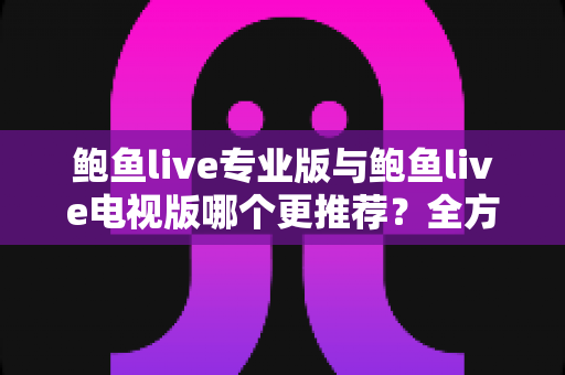 鲍鱼live专业版与鲍鱼live电视版哪个更推荐?全方位对比解析助你轻松做选择 鲍鱼live专业版与鲍鱼live电视版哪个更推荐?全方位对比解析助你轻松做选择