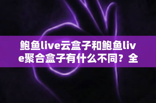 鲍鱼live云盒子和鲍鱼live聚合盒子有什么不同?全方位深度对比评测,助你一次选对家庭观影利器 鲍鱼live云盒子和鲍鱼live聚合盒子有什么不同?全方位深度对比评测,助你一次选对家庭观影利器