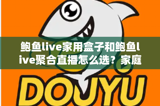 鲍鱼live家用盒子和鲍鱼live聚合直播怎么选?家庭观影方案差异解析与避坑指南 鲍鱼live家用盒子和鲍鱼live聚合直播怎么选?家庭观影方案差异解析与避坑指南