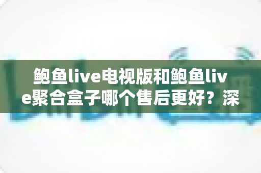 鲍鱼live电视版和鲍鱼live聚合盒子哪个售后更好?深度对比分析与选购避坑指南 鲍鱼live电视版和鲍鱼live聚合盒子哪个售后更好?深度对比分析与选购避坑指南