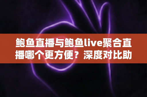 鲍鱼直播与鲍鱼live聚合直播哪个更方便?深度对比助你轻松选对平台 鲍鱼直播与鲍鱼live聚合直播哪个更方便?深度对比助你轻松选对平台