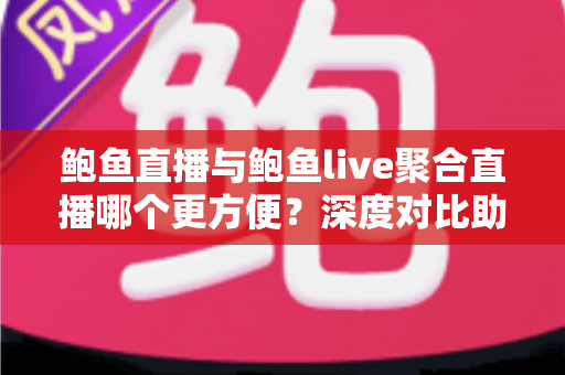 鲍鱼直播与鲍鱼live聚合直播哪个更方便？深度对比助你轻松选对平台