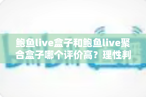 鲍鱼live盒子和鲍鱼live聚合盒子哪个评价高?理性判断口碑与避坑全指南 鲍鱼live盒子和鲍鱼live聚合盒子哪个评价高?理性判断口碑与避坑全指南