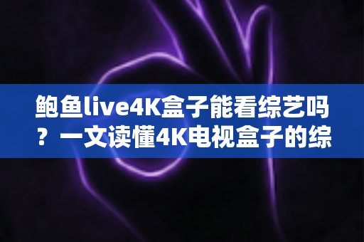 鲍鱼live4K盒子能看综艺吗?一文读懂4K电视盒子的综艺观看体验与实用指南 鲍鱼live4K盒子能看综艺吗?一文读懂4K电视盒子的综艺观看体验与实用指南
