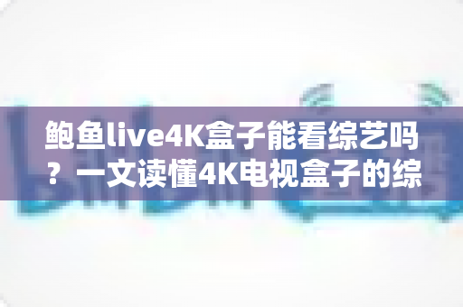 鲍鱼live4K盒子能看综艺吗?一文读懂4K电视盒子的综艺观看体验与实用指南 鲍鱼live4K盒子能看综艺吗?一文读懂4K电视盒子的综艺观看体验与实用指南