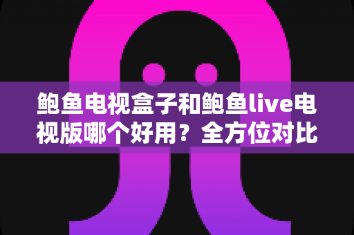 鲍鱼电视盒子和鲍鱼live电视版哪个好用?全方位对比分析与选购指南 鲍鱼电视盒子和鲍鱼live电视版哪个好用?全方位对比分析与选购指南