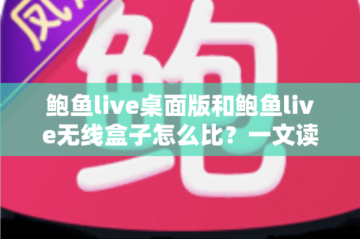鲍鱼live桌面版和鲍鱼live无线盒子怎么比？一文读懂两大版本核心差异与最佳选购方案