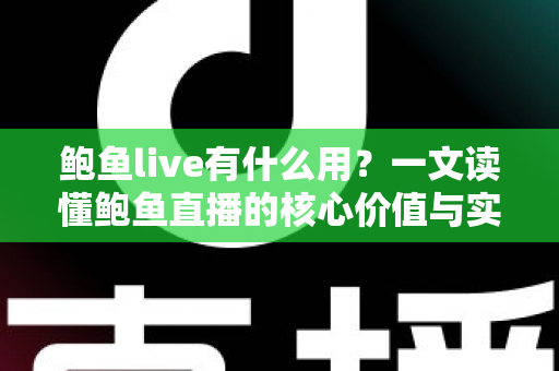鲍鱼live有什么用?一文读懂鲍鱼直播的核心价值与实际用途 鲍鱼live有什么用?一文读懂鲍鱼直播的核心价值与实际用途