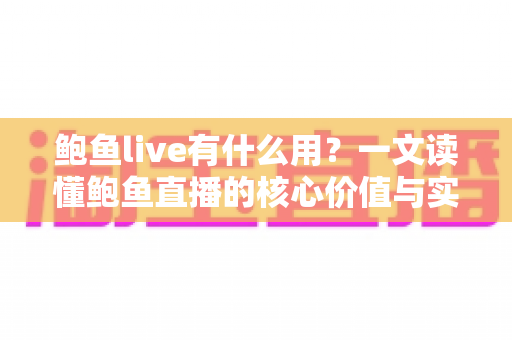 鲍鱼live有什么用？一文读懂鲍鱼直播的核心价值与实际用途