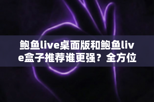 鲍鱼live桌面版和鲍鱼live盒子推荐谁更强?全方位深度对比评测,帮你找到最适合的观看方案 鲍鱼live桌面版和鲍鱼live盒子推荐谁更强?全方位深度对比评测,帮你找到最适合的观看方案