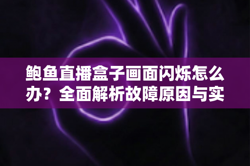 鲍鱼直播盒子画面闪烁怎么办？全面解析故障原因与实用修复指南