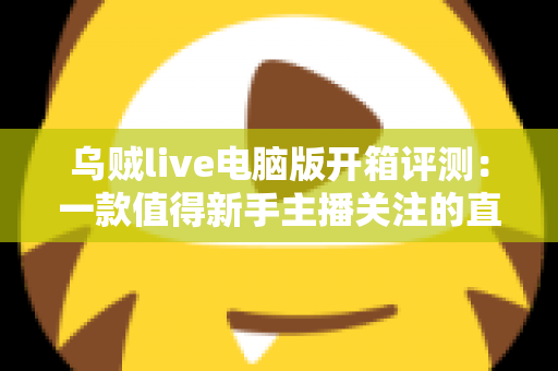 乌贼live电脑版开箱评测:一款值得新手主播关注的直播工具全解析 乌贼live电脑版开箱评测:一款值得新手主播关注的直播工具全解析