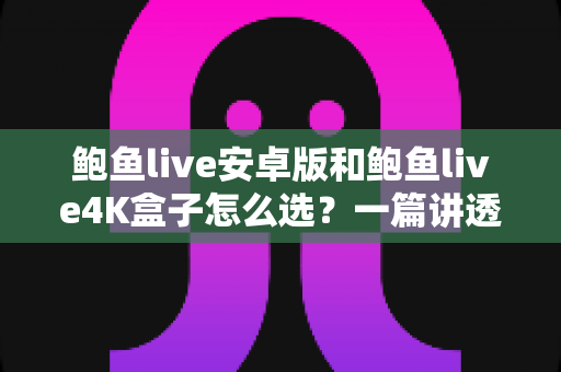 鲍鱼live安卓版和鲍鱼live4K盒子怎么选？一篇讲透差异与适配人群的实用指南
