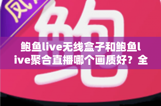 鲍鱼live无线盒子和鲍鱼live聚合直播哪个画质好?全方位画质对比评测与选购指南 鲍鱼live无线盒子和鲍鱼live聚合直播哪个画质好?全方位画质对比评测与选购指南