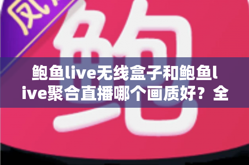 鲍鱼live无线盒子和鲍鱼live聚合直播哪个画质好?全方位画质对比评测与选购指南 鲍鱼live无线盒子和鲍鱼live聚合直播哪个画质好?全方位画质对比评测与选购指南