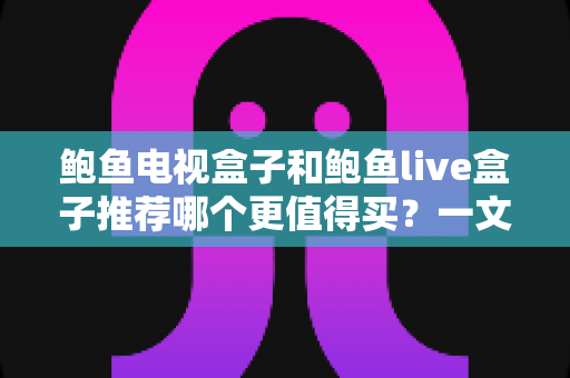 鲍鱼电视盒子和鲍鱼live盒子推荐哪个更值得买？一文看懂两款盒子的真实差异与选购指南